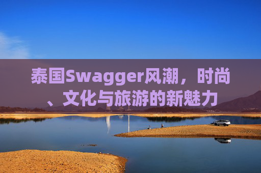 泰国Swagger风潮，时尚、文化与旅游的新魅力